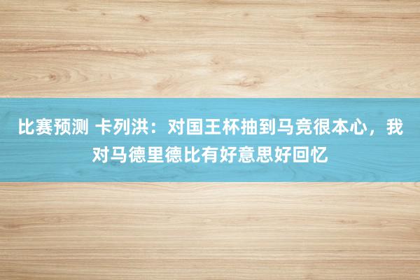 比赛预测 卡列洪：对国王杯抽到马竞很本心，我对马德里德比有好意思好回忆