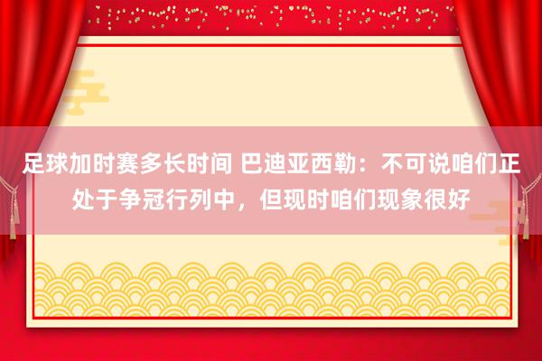 足球加时赛多长时间 巴迪亚西勒：不可说咱们正处于争冠行列中，但现时咱们现象很好