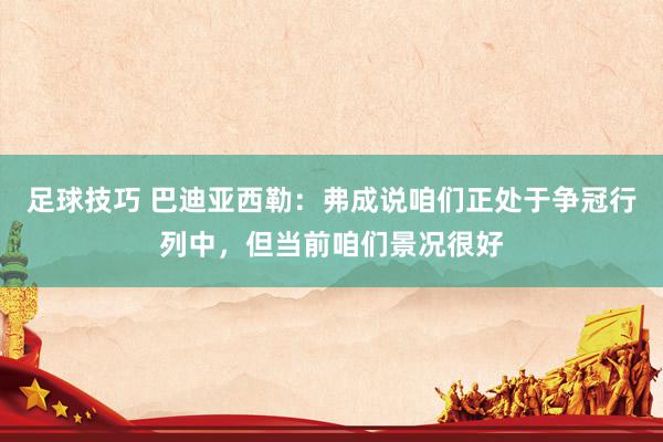 足球技巧 巴迪亚西勒：弗成说咱们正处于争冠行列中，但当前咱们景况很好