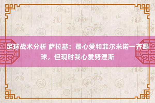 足球战术分析 萨拉赫：最心爱和菲尔米诺一齐踢球，但现时我心爱努涅斯