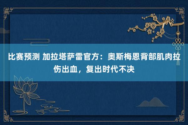 比赛预测 加拉塔萨雷官方：奥斯梅恩背部肌肉拉伤出血，复出时代不决