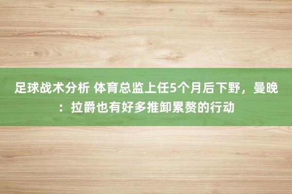 足球战术分析 体育总监上任5个月后下野，曼晚：拉爵也有好多推卸累赘的行动