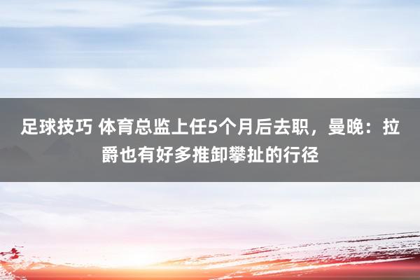 足球技巧 体育总监上任5个月后去职，曼晚：拉爵也有好多推卸攀扯的行径