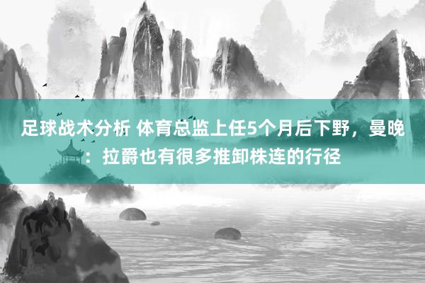 足球战术分析 体育总监上任5个月后下野，曼晚：拉爵也有很多推卸株连的行径