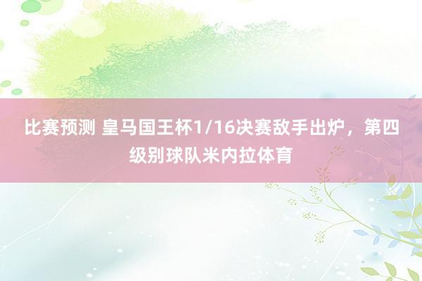 比赛预测 皇马国王杯1/16决赛敌手出炉，第四级别球队米内拉体育