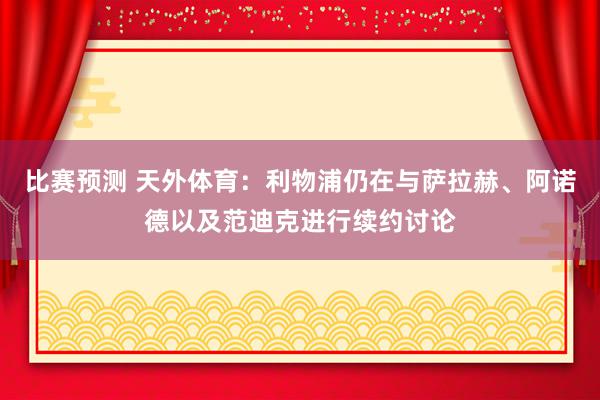 比赛预测 天外体育：利物浦仍在与萨拉赫、阿诺德以及范迪克进行续约讨论