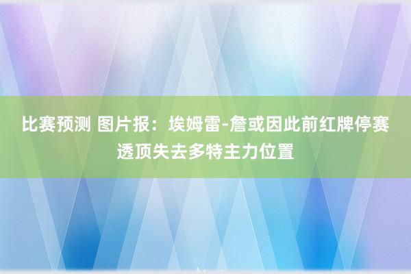 比赛预测 图片报：埃姆雷-詹或因此前红牌停赛透顶失去多特主力位置