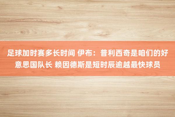 足球加时赛多长时间 伊布：普利西奇是咱们的好意思国队长 赖因德斯是短时辰逾越最快球员