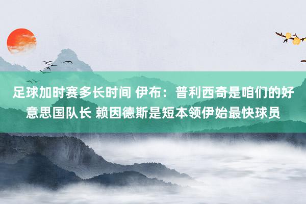 足球加时赛多长时间 伊布：普利西奇是咱们的好意思国队长 赖因德斯是短本领伊始最快球员