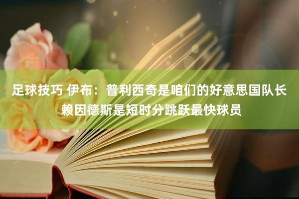 足球技巧 伊布：普利西奇是咱们的好意思国队长 赖因德斯是短时分跳跃最快球员