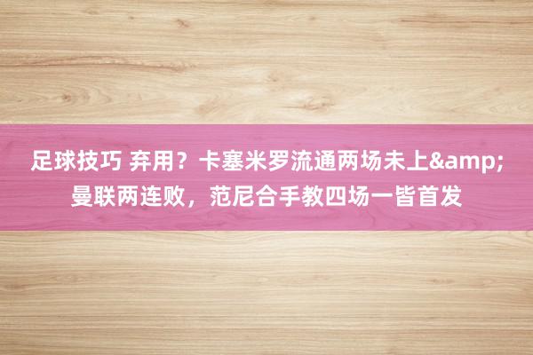 足球技巧 弃用？卡塞米罗流通两场未上&曼联两连败，范尼合手教四场一皆首发