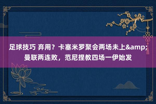 足球技巧 弃用？卡塞米罗聚会两场未上&曼联两连败，范尼捏教四场一伊始发