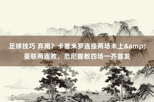 足球技巧 弃用？卡塞米罗连接两场未上&曼联两连败，范尼握教四场一齐首发