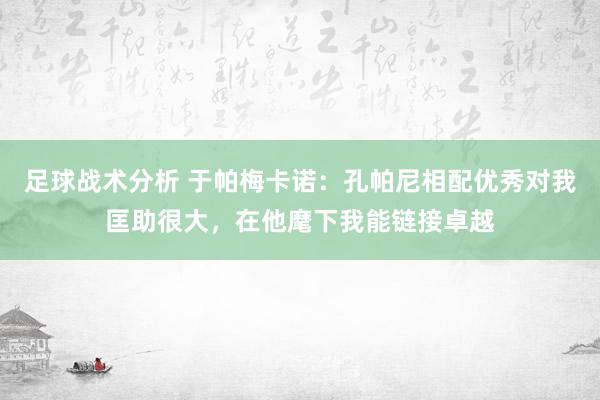 足球战术分析 于帕梅卡诺：孔帕尼相配优秀对我匡助很大，在他麾下我能链接卓越