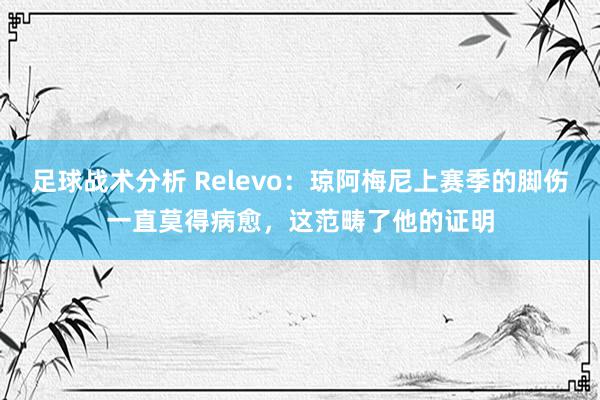 足球战术分析 Relevo：琼阿梅尼上赛季的脚伤一直莫得病愈，这范畴了他的证明