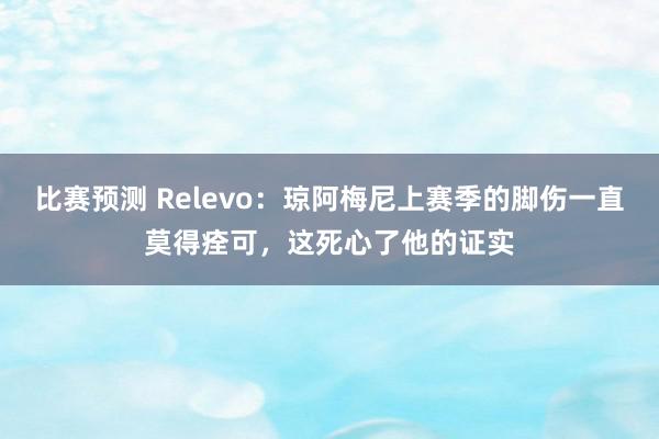 比赛预测 Relevo：琼阿梅尼上赛季的脚伤一直莫得痊可，这死心了他的证实