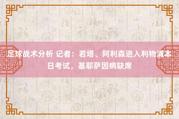 足球战术分析 记者：若塔、阿利森进入利物浦本日考试，基耶萨因病缺席