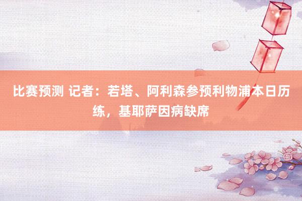 比赛预测 记者：若塔、阿利森参预利物浦本日历练，基耶萨因病缺席