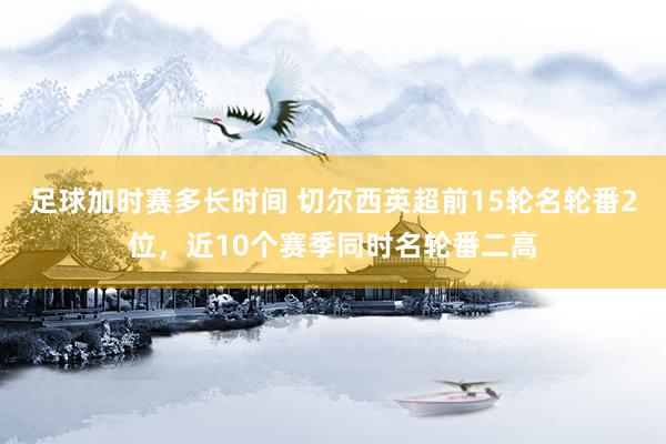 足球加时赛多长时间 切尔西英超前15轮名轮番2位，近10个赛季同时名轮番二高