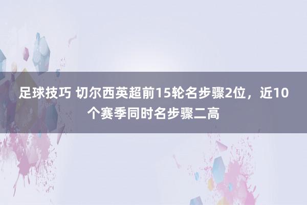 足球技巧 切尔西英超前15轮名步骤2位，近10个赛季同时名步