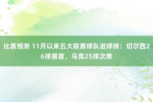 比赛预测 11月以来五大联赛球队进球榜：切尔西26球居首，马竞25球次席