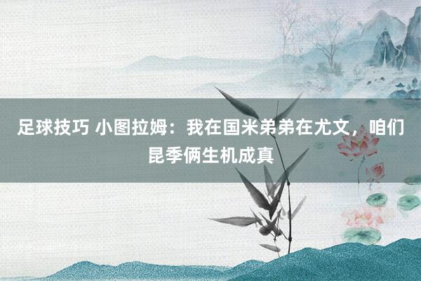 足球技巧 小图拉姆：我在国米弟弟在尤文，咱们昆季俩生机成真