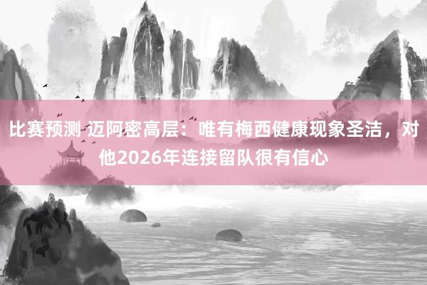 比赛预测 迈阿密高层：唯有梅西健康现象圣洁，对他2026年连