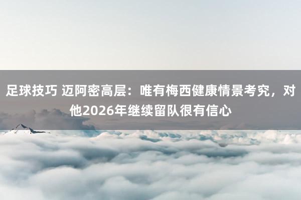 足球技巧 迈阿密高层：唯有梅西健康情景考究，对他2026年继