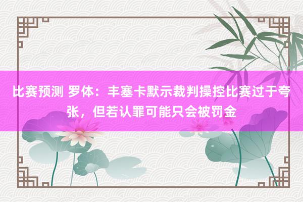 比赛预测 罗体：丰塞卡默示裁判操控比赛过于夸张，但若认罪可能只会被罚金