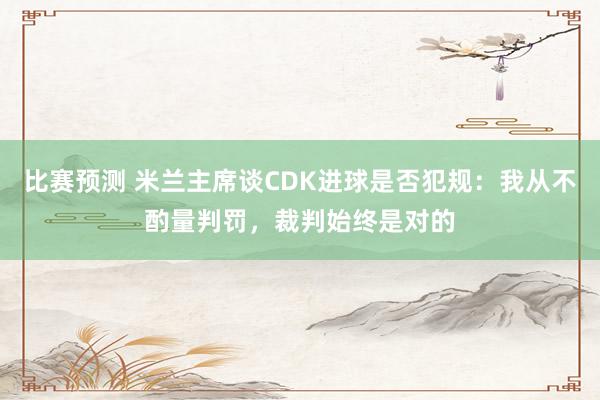 比赛预测 米兰主席谈CDK进球是否犯规：我从不酌量判罚，裁判始终是对的