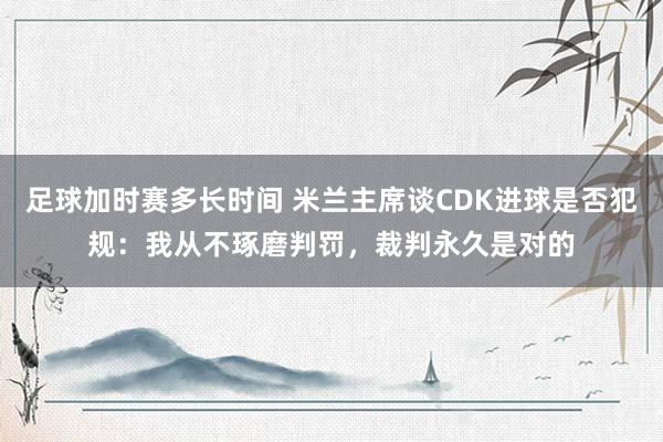 足球加时赛多长时间 米兰主席谈CDK进球是否犯规：我从不琢磨判罚，裁判永久是对的