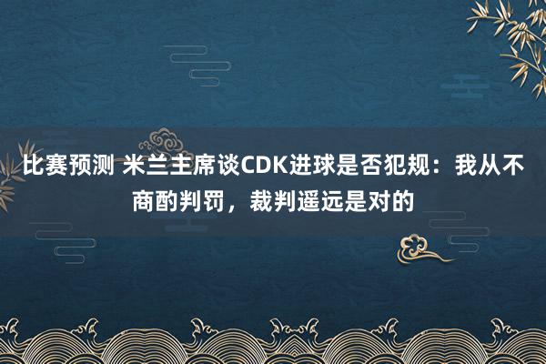 比赛预测 米兰主席谈CDK进球是否犯规：我从不商酌判罚，裁判遥远是对的