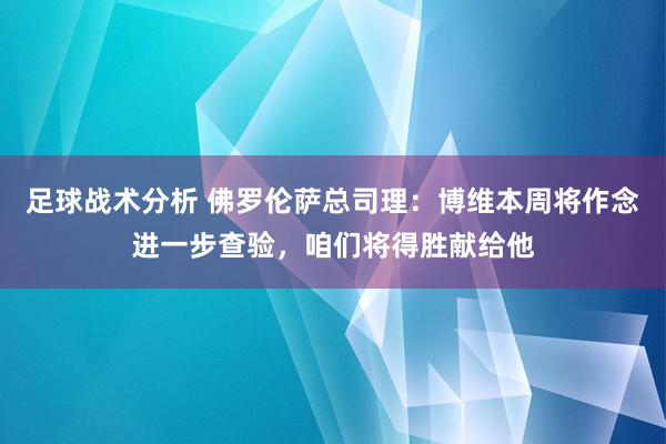 足球战术分析 佛罗伦萨总司理：博维本周将作念进一步查验，咱们将得胜献给他