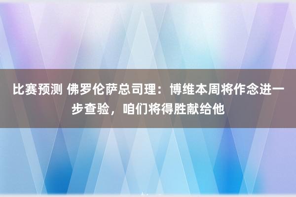 比赛预测 佛罗伦萨总司理：博维本周将作念进一步查验，咱们将得胜献给他