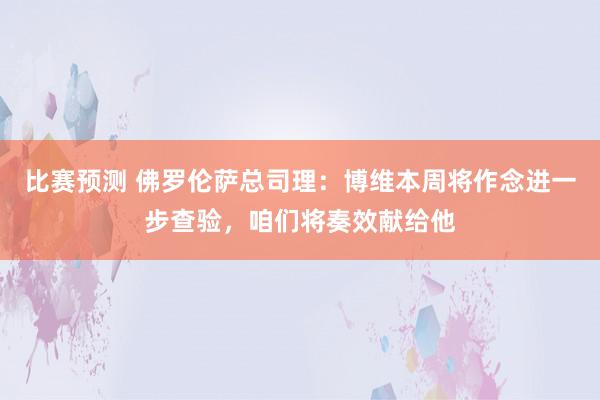 比赛预测 佛罗伦萨总司理：博维本周将作念进一步查验，咱们将奏效献给他