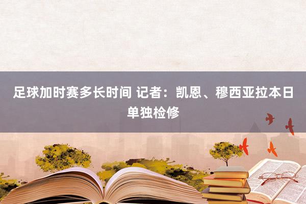 足球加时赛多长时间 记者：凯恩、穆西亚拉本日单独检修