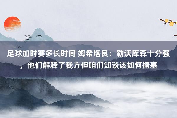 足球加时赛多长时间 姆希塔良：勒沃库森十分强，他们解释了我方但咱们知谈该如何搪塞