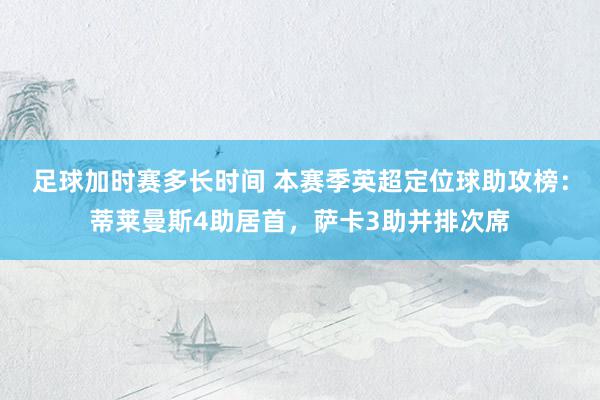 足球加时赛多长时间 本赛季英超定位球助攻榜：蒂莱曼斯4助居首，萨卡3助并排次席