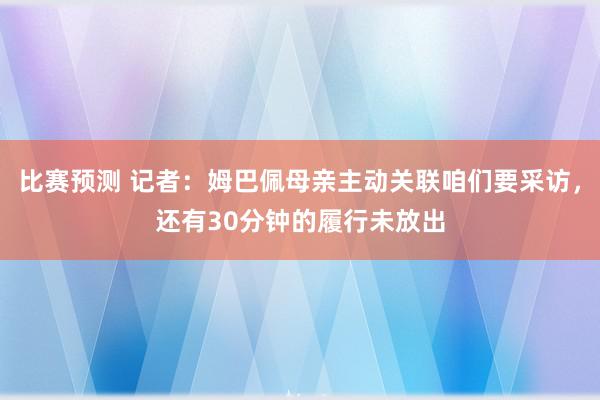 比赛预测 记者：姆巴佩母亲主动关联咱们要采访，还有30分钟的履行未放出