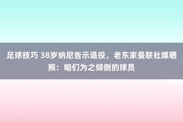 足球技巧 38岁纳尼告示退役，老东家曼联社媒晒照：咱们为之倾倒的球员