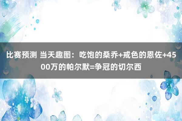 比赛预测 当天趣图：吃饱的桑乔+戒色的恩佐+4500万的帕尔默=争冠的切尔西