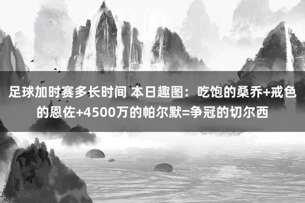 足球加时赛多长时间 本日趣图：吃饱的桑乔+戒色的恩佐+4500万的帕尔默=争冠的切尔西