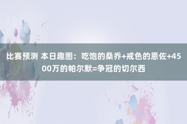 比赛预测 本日趣图：吃饱的桑乔+戒色的恩佐+4500万的帕尔默=争冠的切尔西