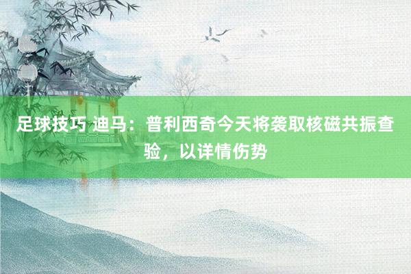 足球技巧 迪马：普利西奇今天将袭取核磁共振查验，以详情伤势