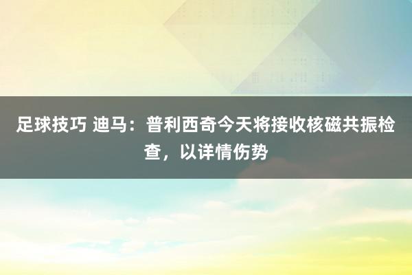 足球技巧 迪马：普利西奇今天将接收核磁共振检查，以详情伤势