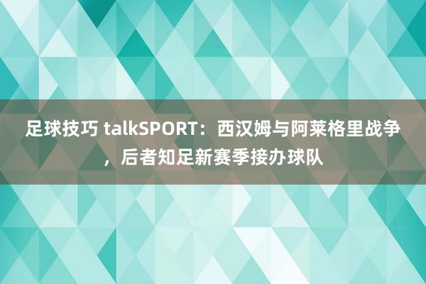 足球技巧 talkSPORT：西汉姆与阿莱格里战争，后者知足新赛季接办球队