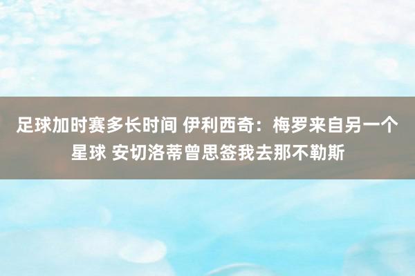 足球加时赛多长时间 伊利西奇：梅罗来自另一个星球 安切洛蒂曾思签我去那不勒斯