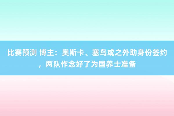 比赛预测 博主：奥斯卡、塞鸟或之外助身份签约，两队作念好了为国养士准备