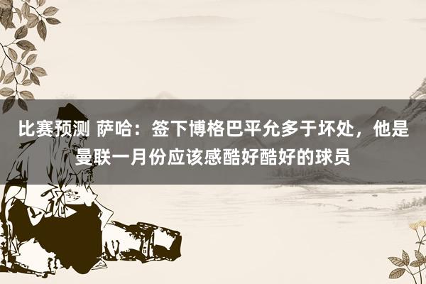 比赛预测 萨哈：签下博格巴平允多于坏处，他是曼联一月份应该感酷好酷好的球员