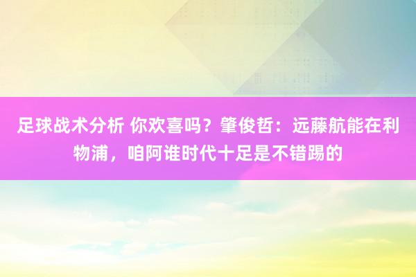 足球战术分析 你欢喜吗？肇俊哲：远藤航能在利物浦，咱阿谁时代十足是不错踢的